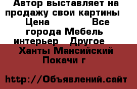 Автор выставляет на продажу свои картины  › Цена ­ 22 000 - Все города Мебель, интерьер » Другое   . Ханты-Мансийский,Покачи г.